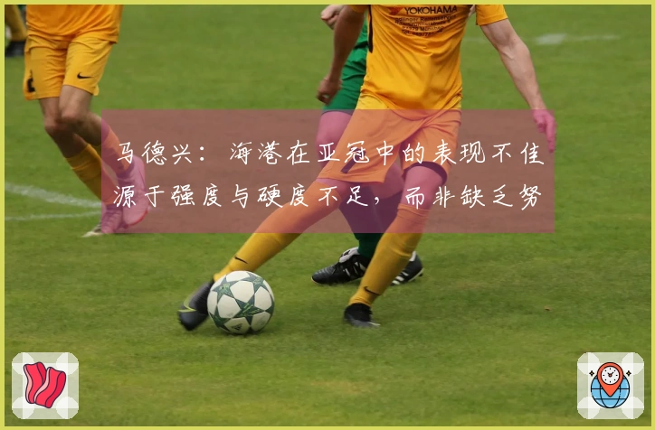 马德兴：海港在亚冠中的表现不佳源于强度与硬度不足，而非缺乏努力