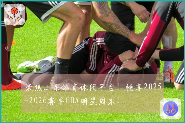 聚焦山东体育休闲平台！畅享2025-2026赛季CBA明星周末！