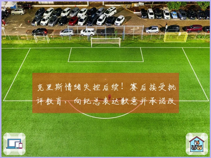 克里斯情绪失控后续！赛后接受批评教育，向纪总表达歉意并承诺改正