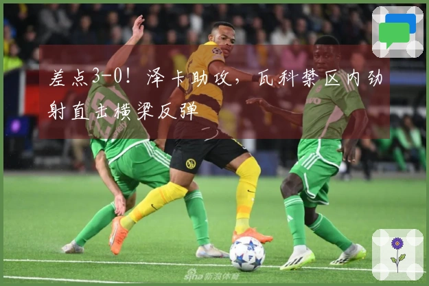 差点3-0！泽卡助攻，瓦科禁区内劲射直击横梁反弹