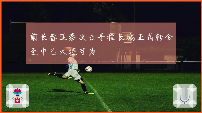 前长春亚泰攻击手程长城正式转会至中乙大连可为