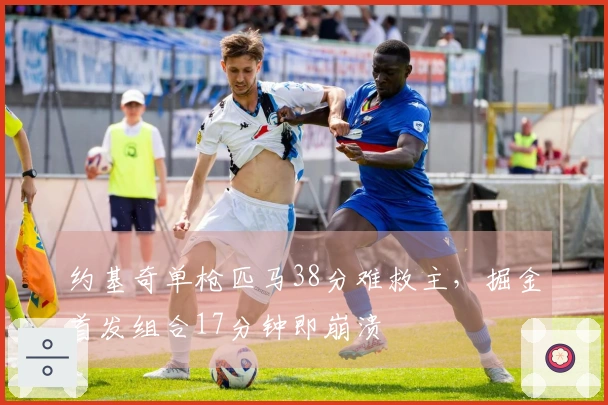 约基奇单枪匹马38分难救主，掘金首发组合17分钟即崩溃