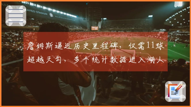 詹姆斯逼近历史里程碑，仅需11球超越天勾，多个统计数据进入湖人队史前十