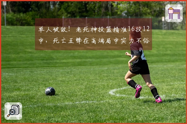 单人破敌！老死神投篮精准16投12中，死亡五锋在高端局中实力不俗
