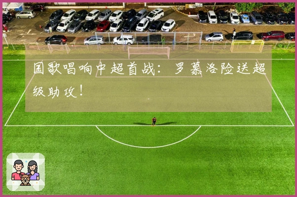 国歌唱响中超首战：罗慕洛险送超级助攻！