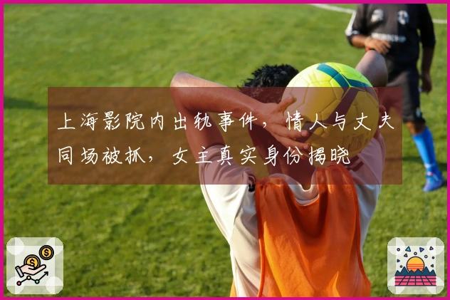 上海影院内出轨事件，情人与丈夫同场被抓，女主真实身份揭晓