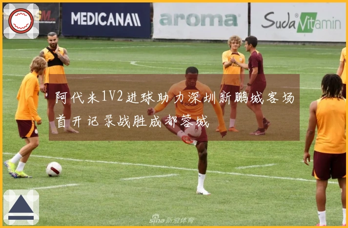 阿代米1V2进球助力深圳新鹏城客场首开记录战胜成都蓉城