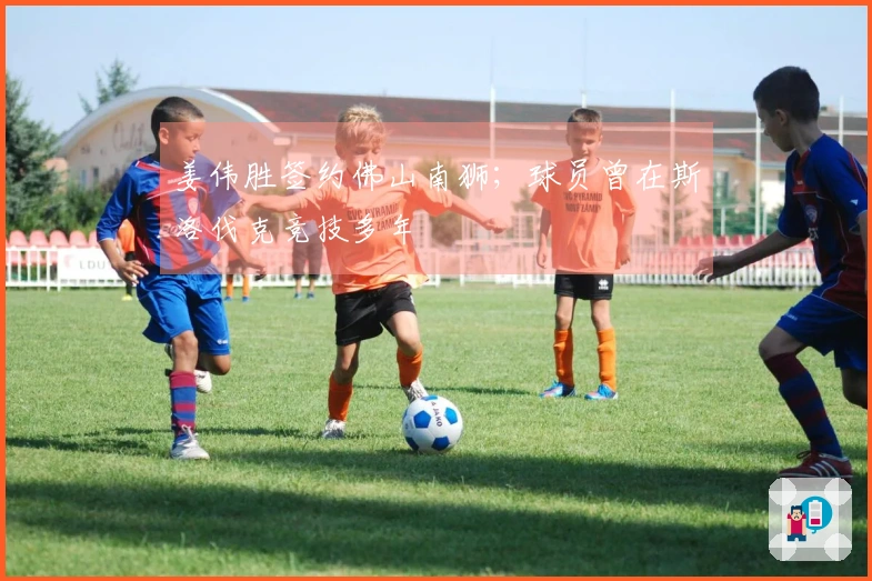 姜伟胜签约佛山南狮；球员曾在斯洛伐克竞技多年