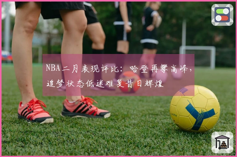 NBA二月表现评比：哈登再攀高峰，追梦状态低迷难复昔日辉煌