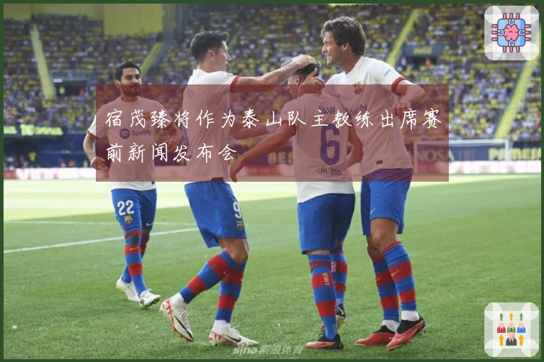 宿茂臻将作为泰山队主教练出席赛前新闻发布会