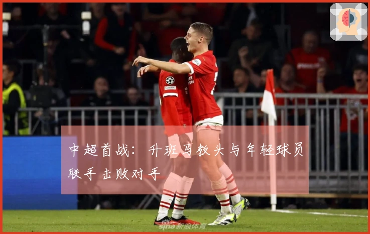 中超首战：升班马教头与年轻球员联手击败对手