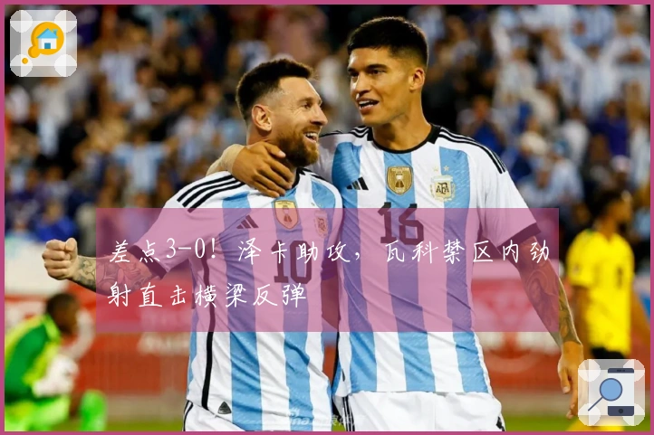 差点3-0！泽卡助攻，瓦科禁区内劲射直击横梁反弹