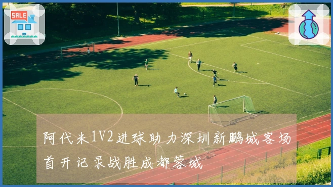 阿代米1V2进球助力深圳新鹏城客场首开记录战胜成都蓉城