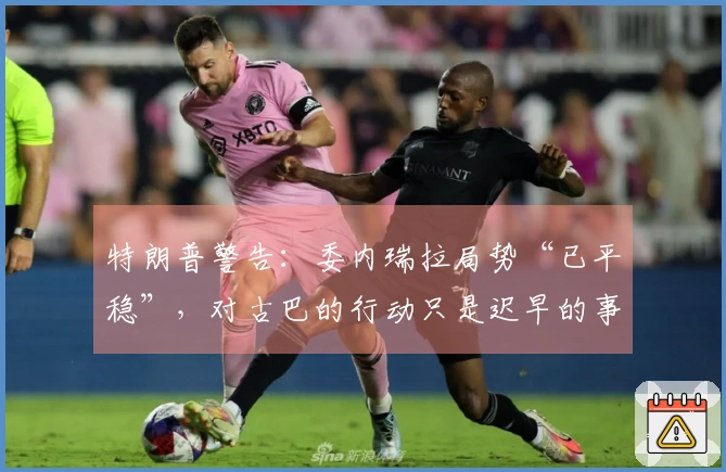 特朗普警告：委内瑞拉局势“已平稳”，对古巴的行动只是迟早的事