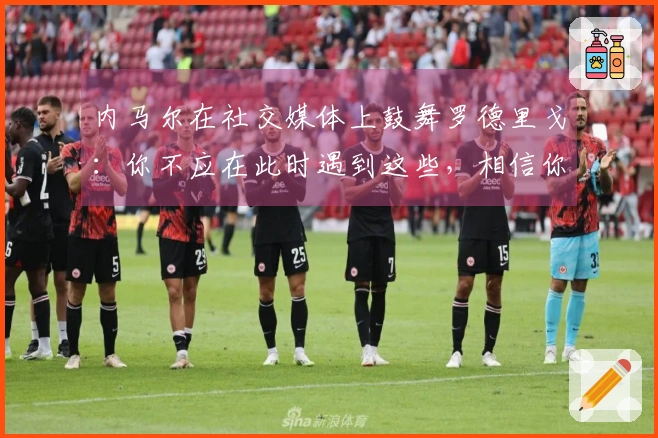 内马尔在社交媒体上鼓舞罗德里戈：你不应在此时遇到这些，相信你能重新振作