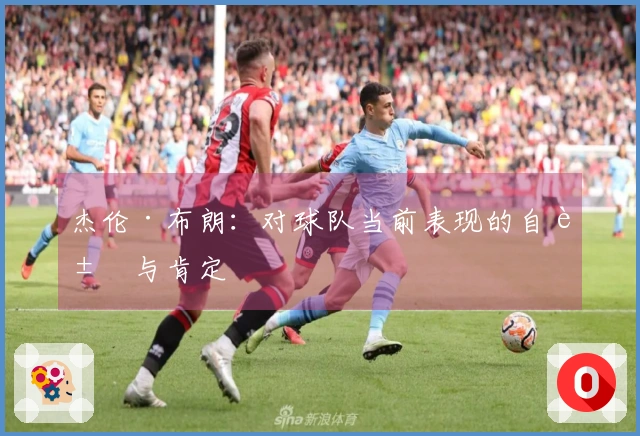 杰伦·布朗：对球队当前表现的自豪与肯定