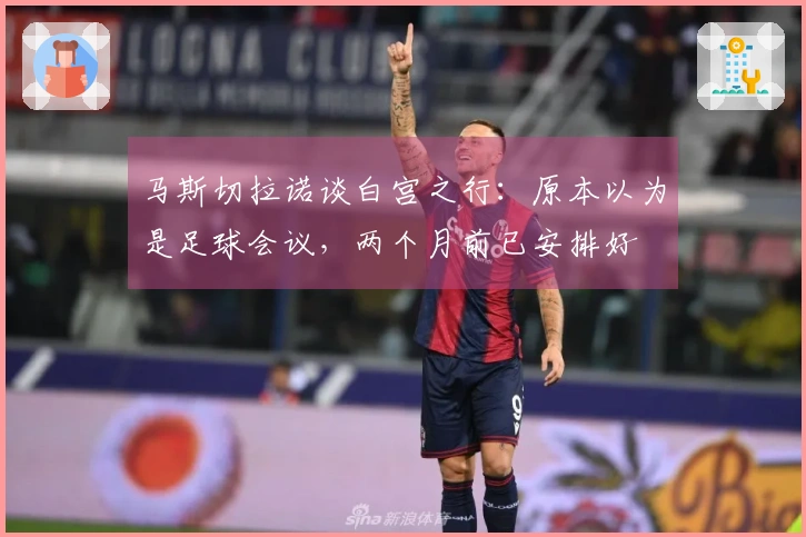 马斯切拉诺谈白宫之行：原本以为是足球会议，两个月前已安排好