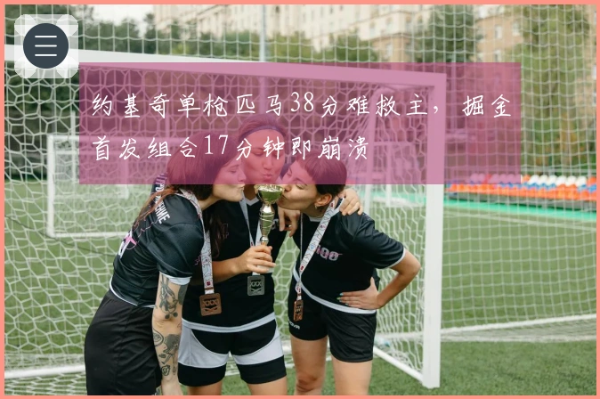 约基奇单枪匹马38分难救主，掘金首发组合17分钟即崩溃