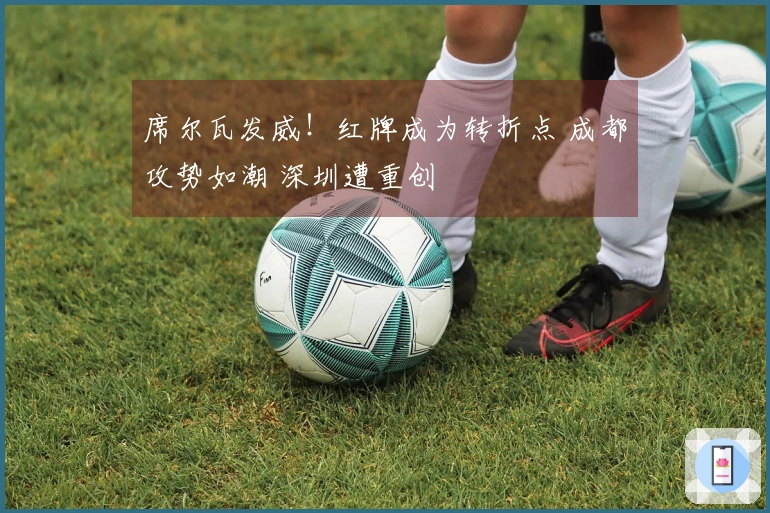 席尔瓦发威！红牌成为转折点 成都攻势如潮 深圳遭重创