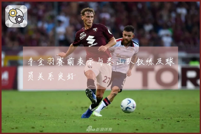 李金羽赛前表示与泰山队教练及球员关系良好