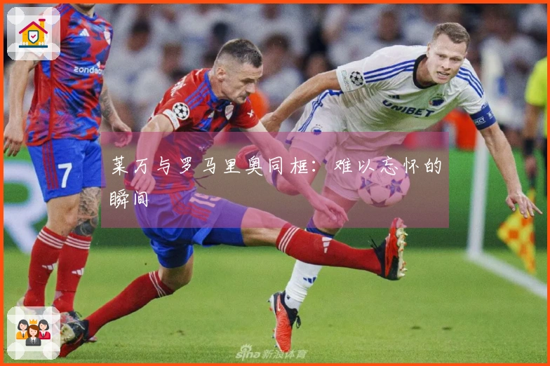 莱万与罗马里奥同框：难以忘怀的瞬间