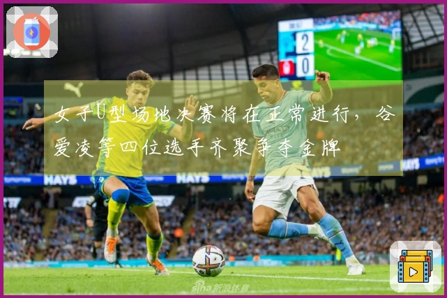 女子U型场地决赛将在正常进行，谷爱凌等四位选手齐聚争夺金牌