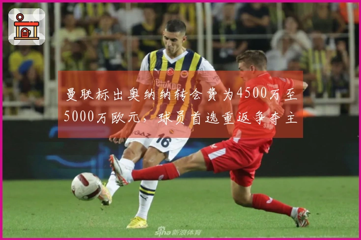 曼联标出奥纳纳转会费为4500万至5000万欧元，球员首选重返争夺主力位置
