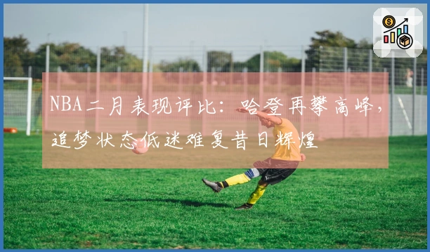 NBA二月表现评比：哈登再攀高峰，追梦状态低迷难复昔日辉煌