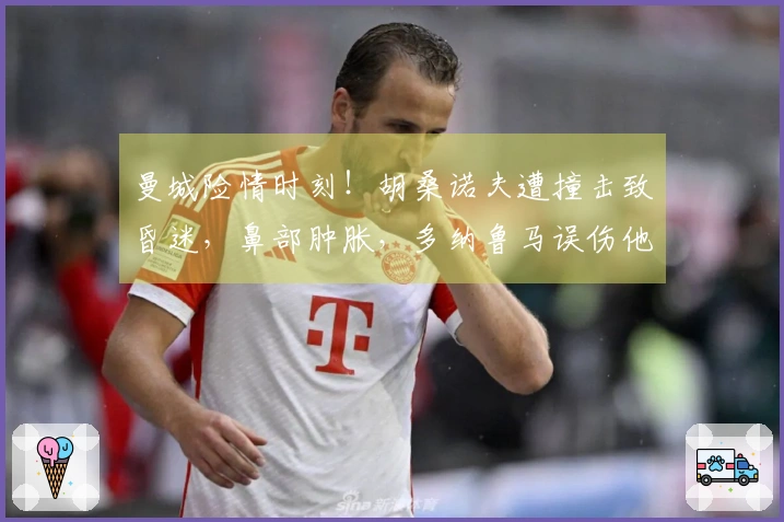 曼城险情时刻！胡桑诺夫遭撞击致昏迷，鼻部肿胀，多纳鲁马误伤他人