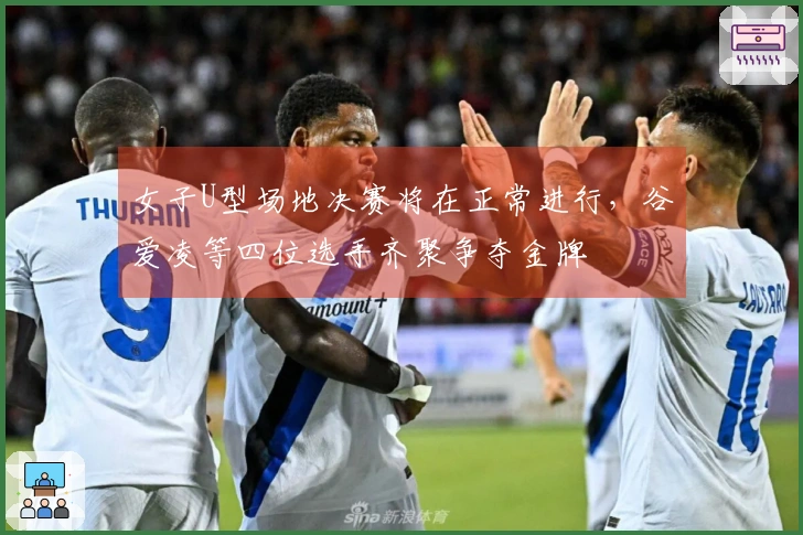 女子U型场地决赛将在正常进行，谷爱凌等四位选手齐聚争夺金牌