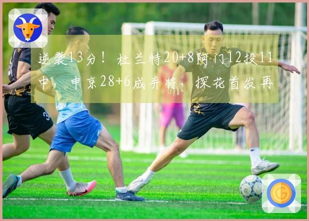 逆袭13分！杜兰特20+8阿门12投11中，申京28+6成弃将，探花首发再创新高
