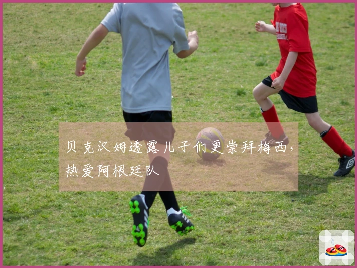 贝克汉姆透露儿子们更崇拜梅西，热爱阿根廷队